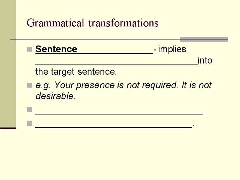 Grammatical transformations Sentence ______________- implies _______________________________into the target sentence. e.g. Your presence is not